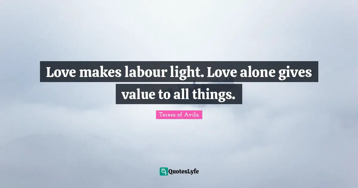 Love makes labour light. Love alone gives value to all things.