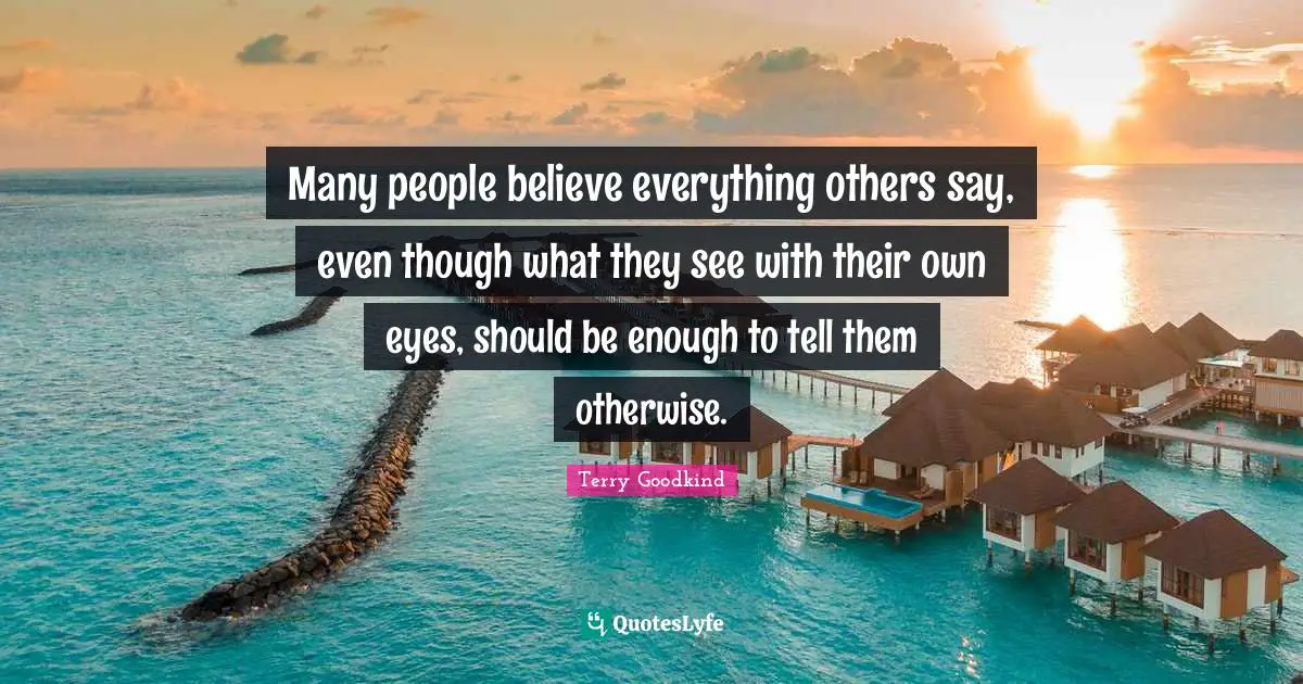 Many people believe everything others say, even though what they see with their own eyes, should be enough to tell them otherwise.