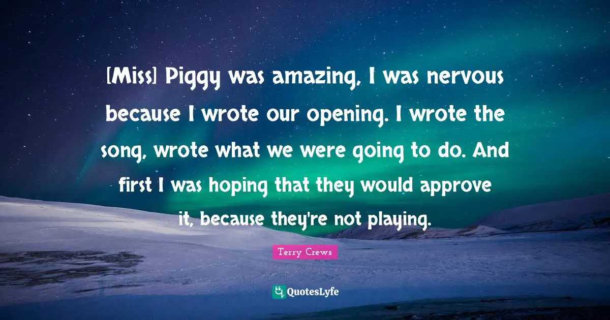 [Miss] Piggy was amazing, I was nervous because I wrote our opening. I wrote the song, wrote what we were going to do. And first I was hoping that they would approve it, because they're not playing.
