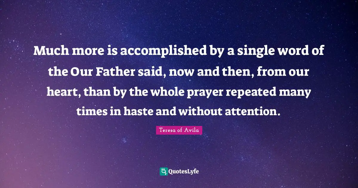 Much more is accomplished by a single word of the Our Father said, now and then, from our heart, than by the whole prayer repeated many times in haste and without attention.