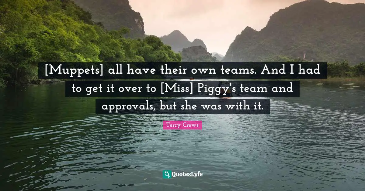 [Muppets] all have their own teams. And I had to get it over to [Miss] Piggy's team and approvals, but she was with it.