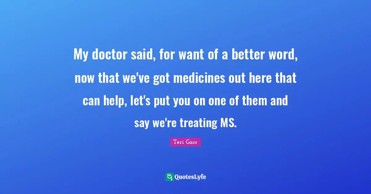 My doctor said, for want of a better word, now that we've got medicines out here that can help, let's put you on one of them and say we're treating MS.