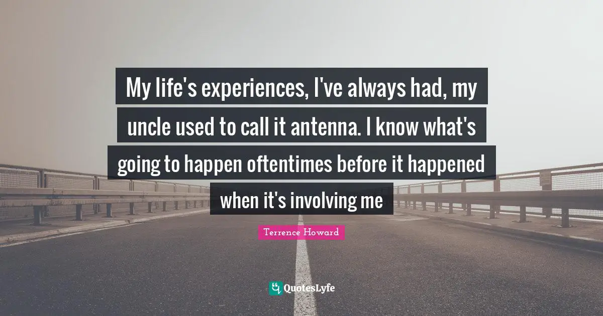 My life's experiences, I've always had, my uncle used to call it antenna. I know what's going to happen oftentimes before it happened when it's involving me