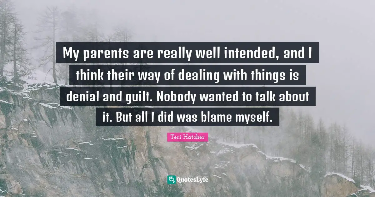 My parents are really well intended, and I think their way of dealing with things is denial and guilt. Nobody wanted to talk about it. But all I did was blame myself.