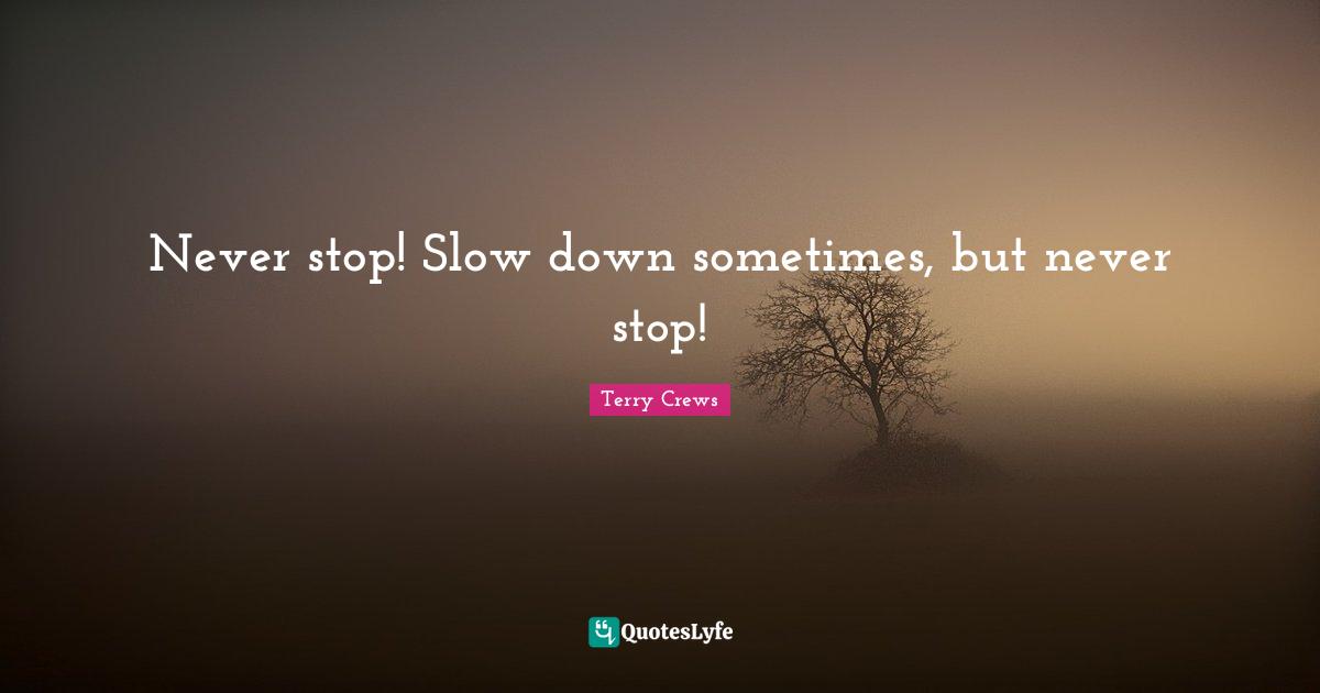 Never stop! Slow down sometimes, but never stop!