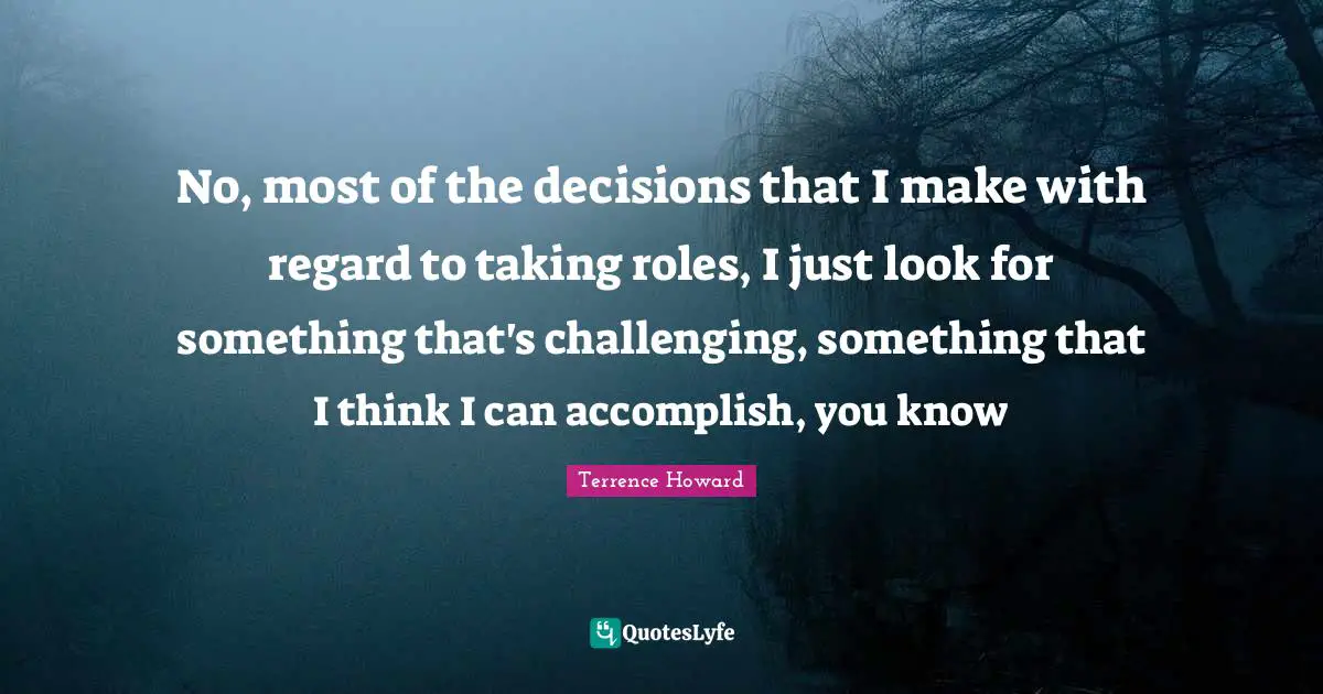 No, most of the decisions that I make with regard to taking roles, I just look for something that's challenging, something that I think I can accomplish, you know