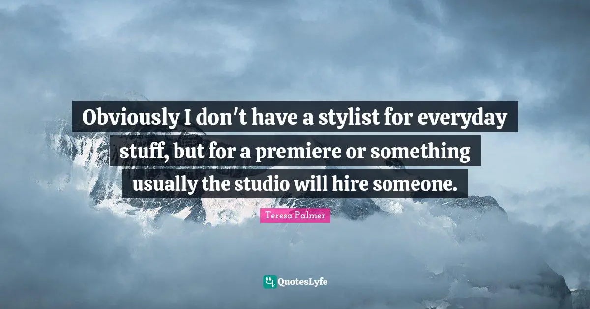 Teresa Palmer Quotes: "Obviously I don't have a stylist for everyday stuff, but for a premiere or something usually the studio will hire someone."