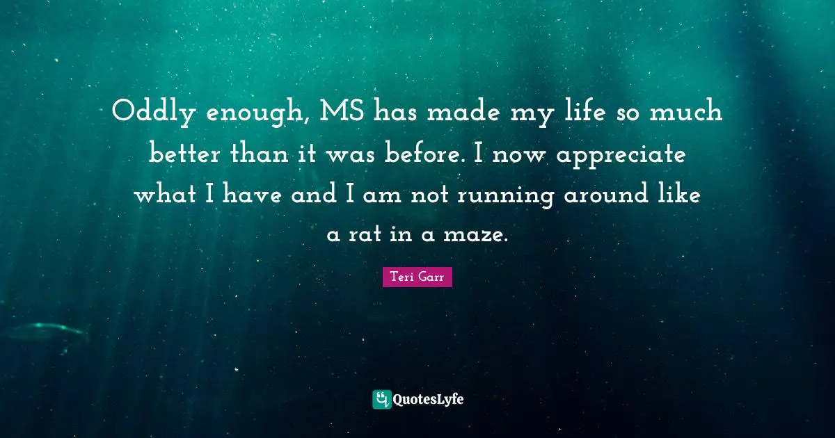 Oddly enough, MS has made my life so much better than it was before. I now appreciate what I have and I am not running around like a rat in a maze.