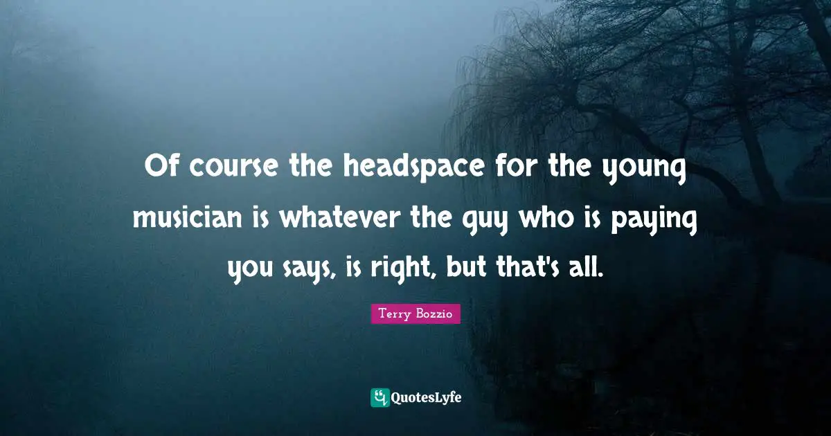 Of course the headspace for the young musician is whatever the guy who is paying you says, is right, but that's all.
