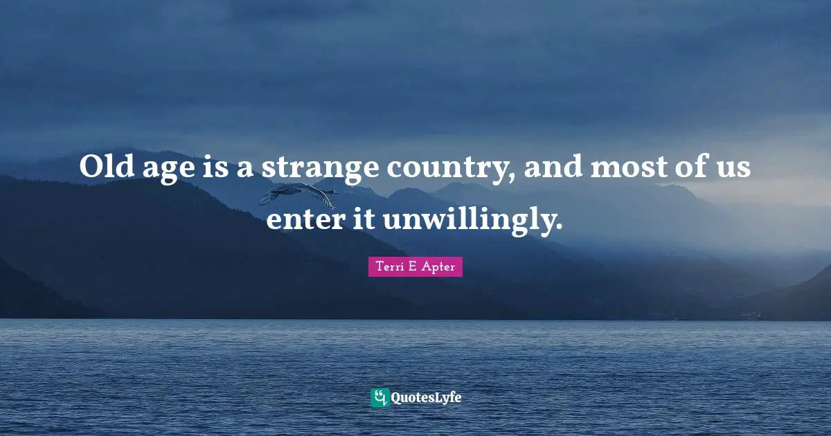 Old age is a strange country, and most of us enter it unwillingly.