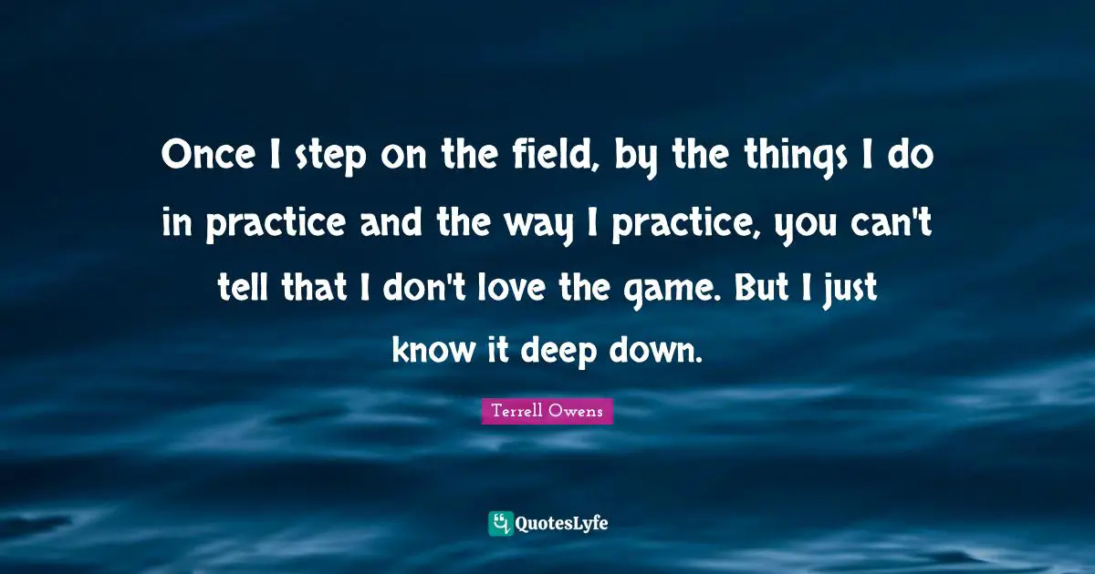 Once I step on the field, by the things I do in practice and the way I practice, you can't tell that I don't love the game. But I just know it deep down.