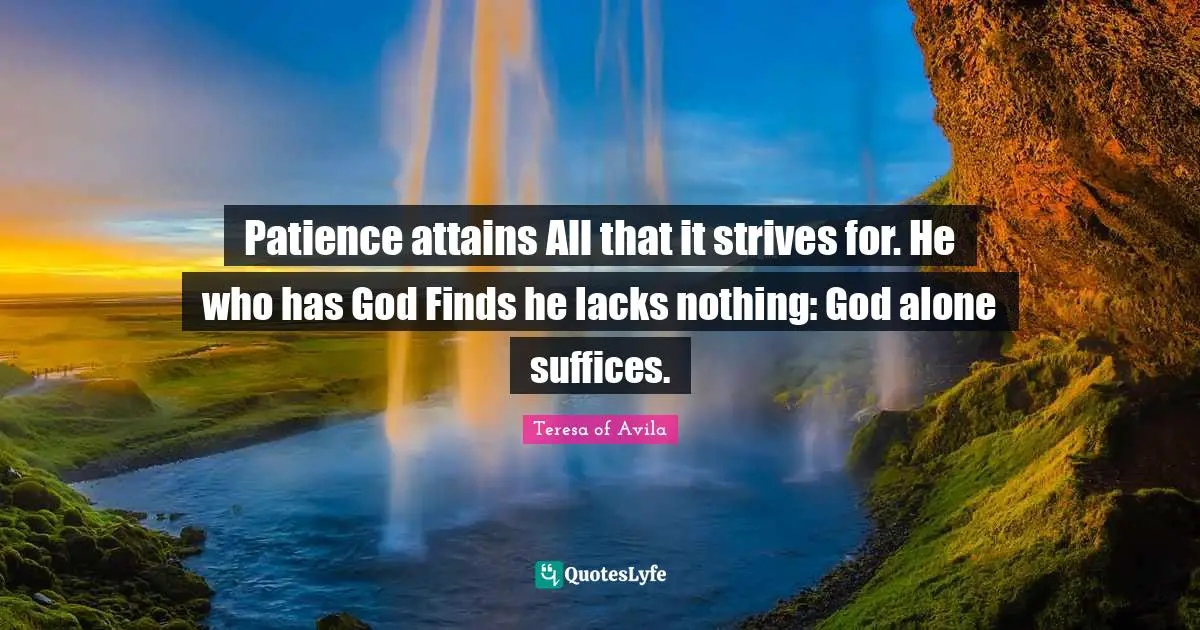 Patience attains All that it strives for. He who has God Finds he lacks nothing: God alone suffices.