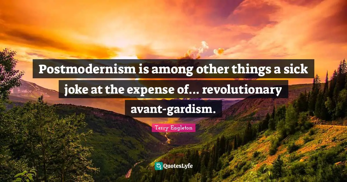 Postmodernism is among other things a sick joke at the expense of... revolutionary avant-gardism.