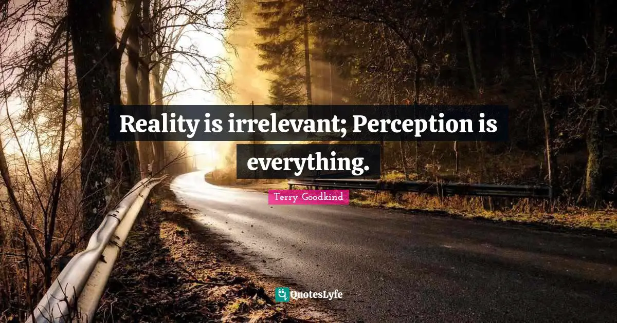 Reality is irrelevant; Perception is everything.