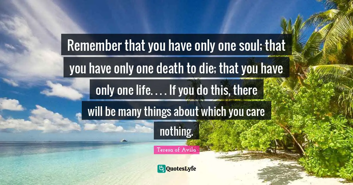 Care Quotes: "Remember that you have only one soul; that you have only one death to die; that you have only one life. . . . If you do this, there will be many things about which you care nothing."