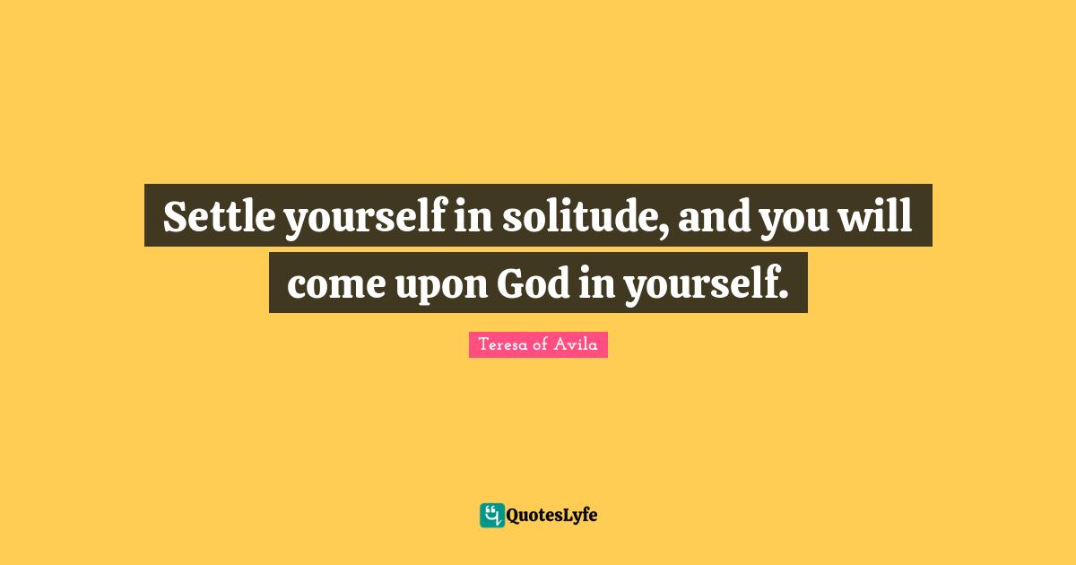 Settle yourself in solitude, and you will come upon God in yourself