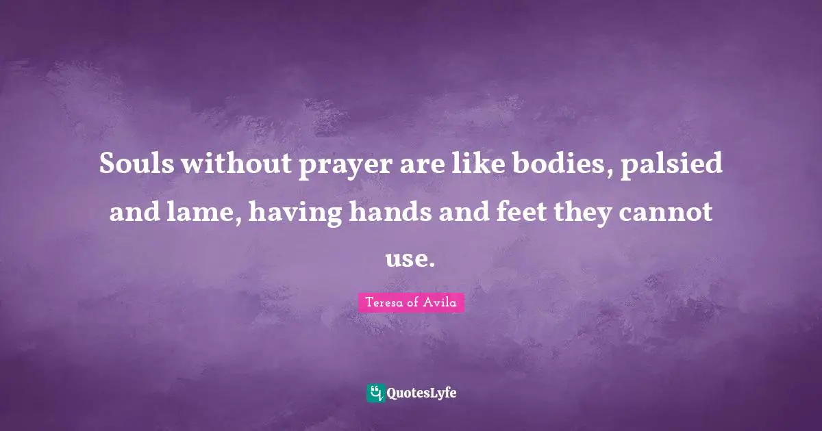 Souls without prayer are like bodies, palsied and lame, having hands and feet they cannot use.