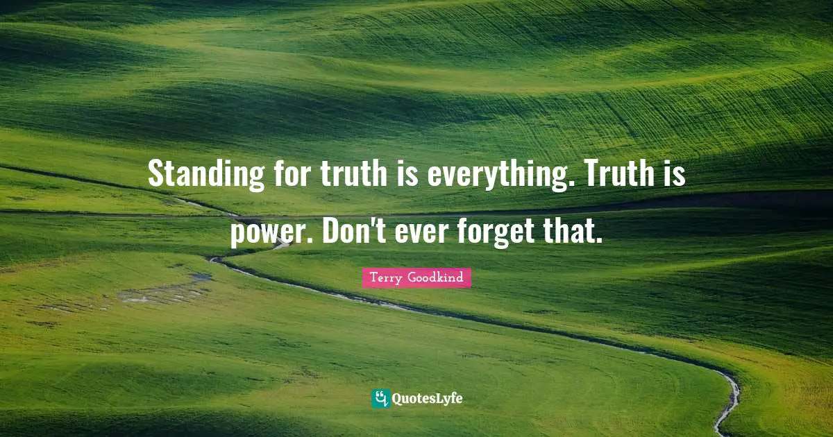 Standing for truth is everything. Truth is power. Don't ever forget that.