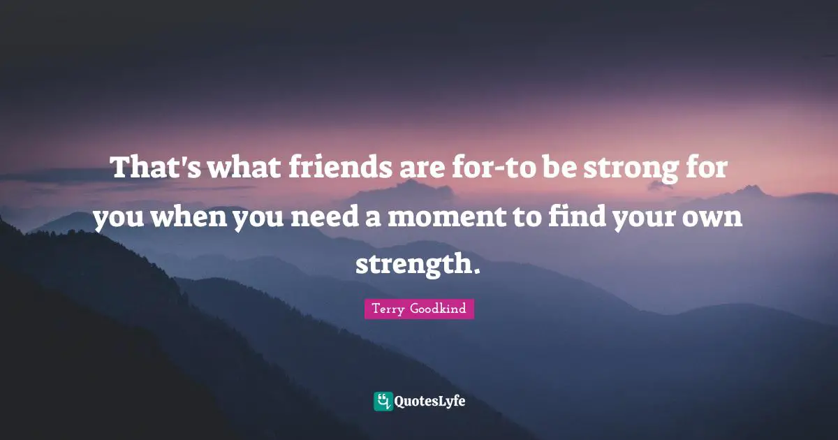 That's what friends are for-to be strong for you when you need a moment to find your own strength.