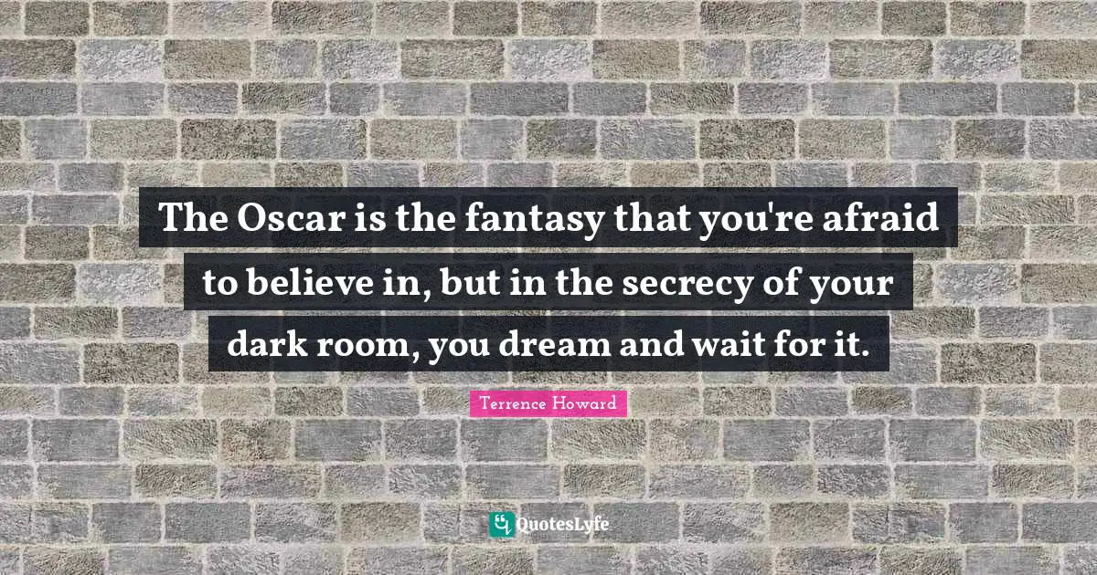 The Oscar is the fantasy that you're afraid to believe in, but in the secrecy of your dark room, you dream and wait for it.