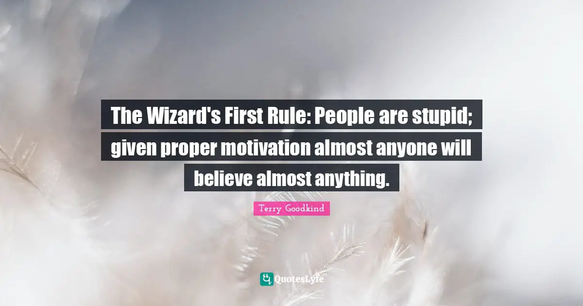 The Wizard's First Rule: People are stupid; given proper motivation almost anyone will believe almost anything.