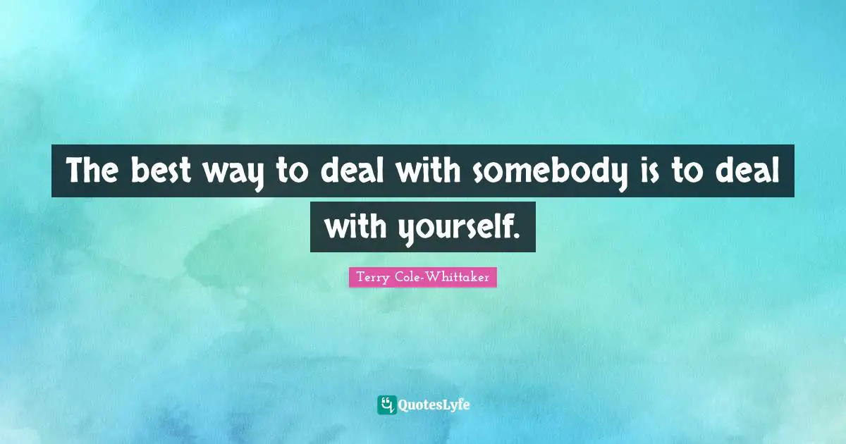 The best way to deal with somebody is to deal with yourself.