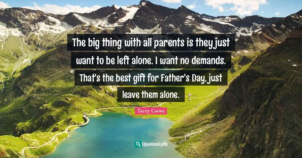 The big thing with all parents is they just want to be left alone. I want no demands. That's the best gift for Father's Day, just leave them alone.