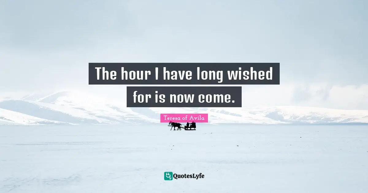 The hour I have long wished for is now come.