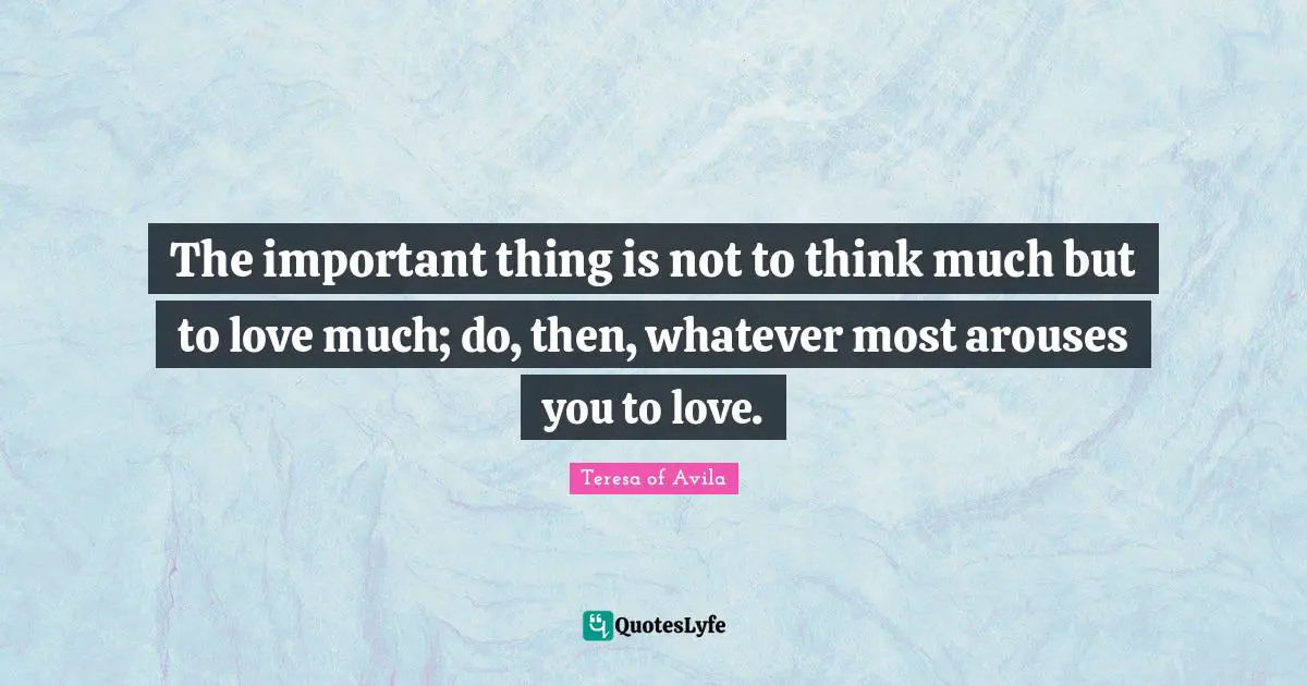The important thing is not to think much but to love much; do, then, whatever most arouses you to love.