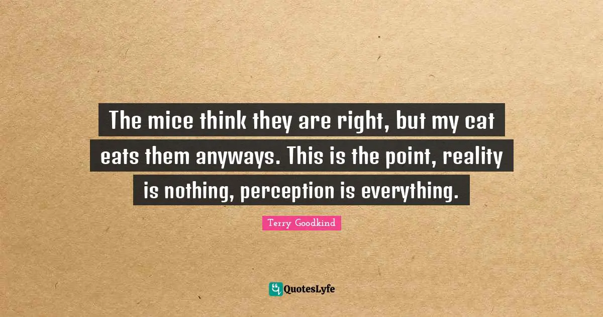The mice think they are right, but my cat eats them anyways. This is the point, reality is nothing, perception is everything.