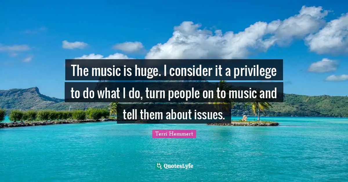 The music is huge. I consider it a privilege to do what I do, turn people on to music and tell them about issues.