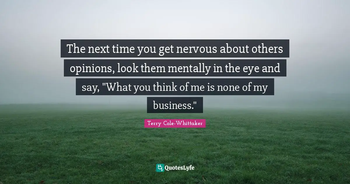 Opinions Quotes: "The next time you get nervous about others opinions, look them mentally in the eye and say, "What you think of me is none of my business.""