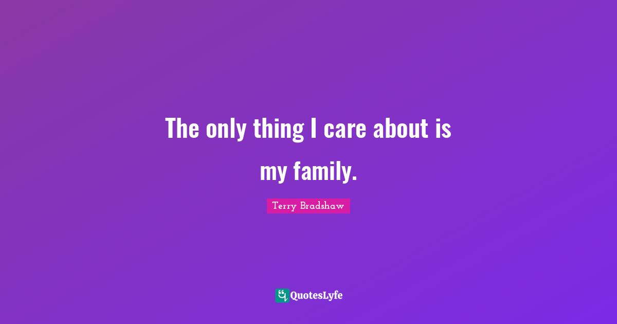 The only thing I care about is my family.