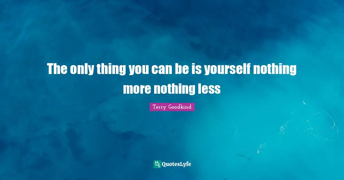 The only thing you can be is yourself nothing more nothing less