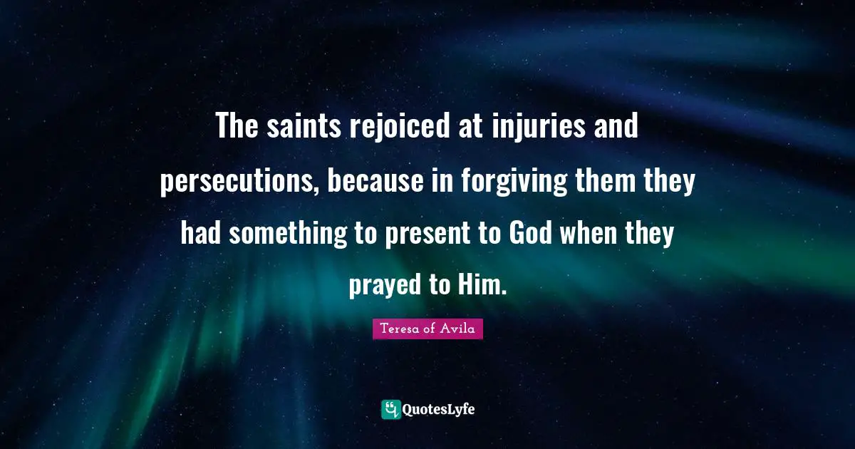 The saints rejoiced at injuries and persecutions, because in forgiving them they had something to present to God when they prayed to Him.
