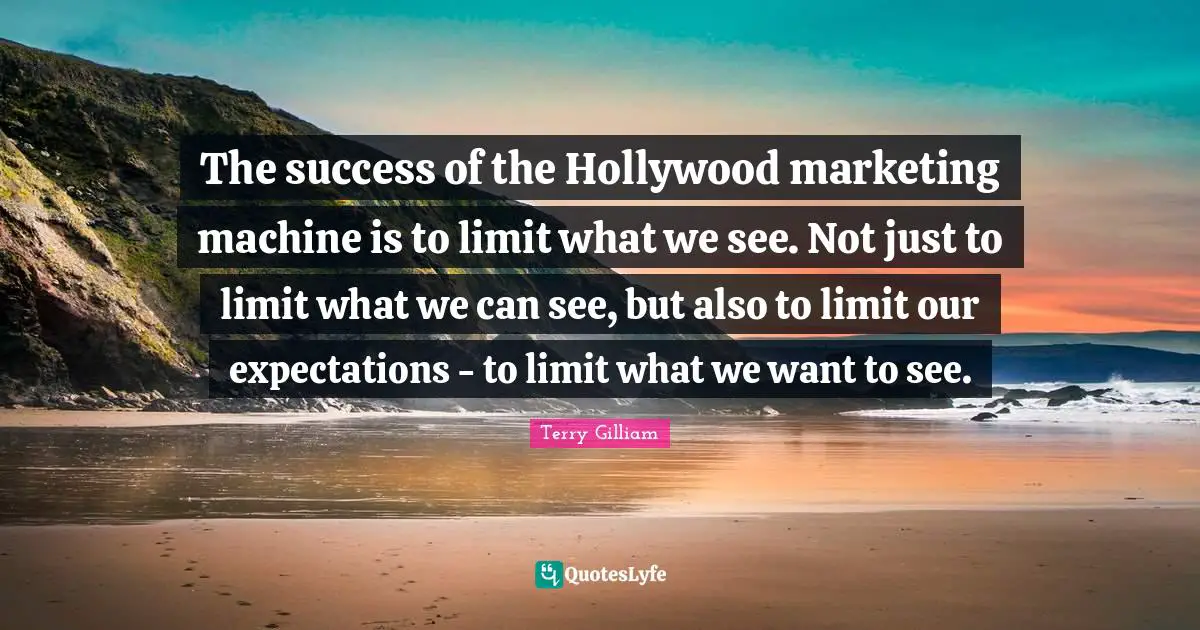 The success of the Hollywood marketing machine is to limit what we see. Not just to limit what we can see, but also to limit our expectations - to limit what we want to see.