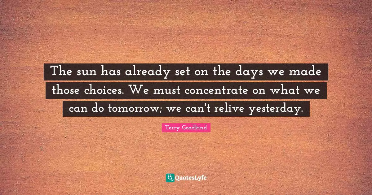 The sun has already set on the days we made those choices. We must concentrate on what we can do tomorrow; we can't relive yesterday.