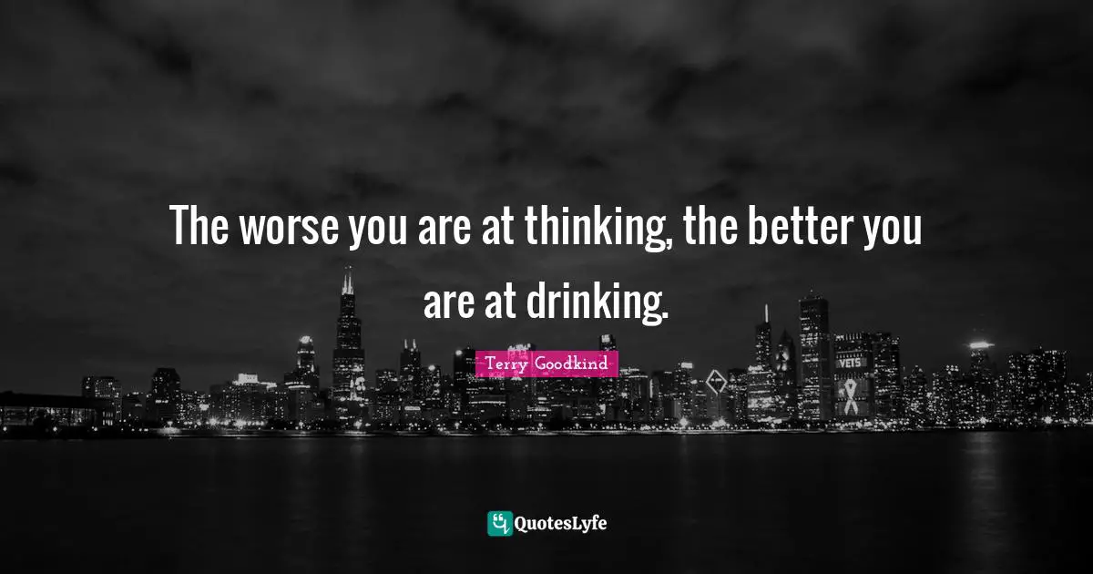 The worse you are at thinking, the better you are at drinking.
