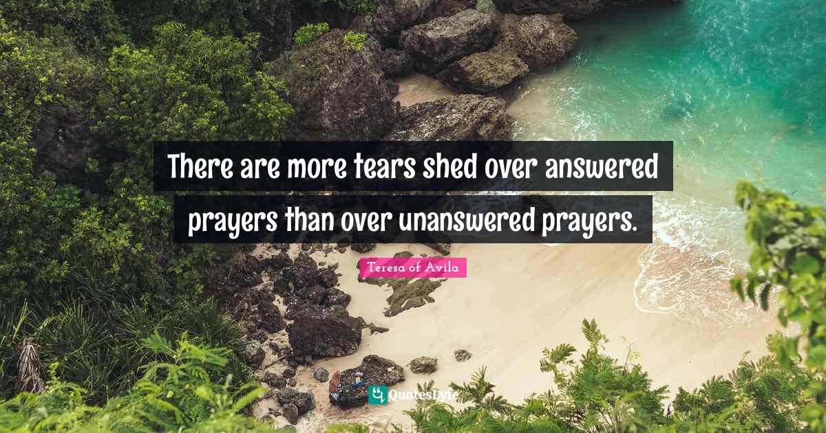 There are more tears shed over answered prayers than over unanswered p