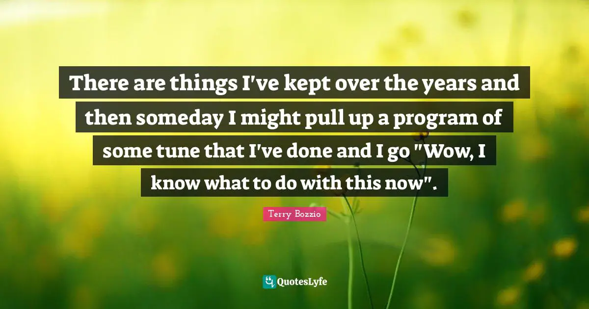 There are things I've kept over the years and then someday I might pull up a program of some tune that I've done and I go "Wow, I know what to do with this now".