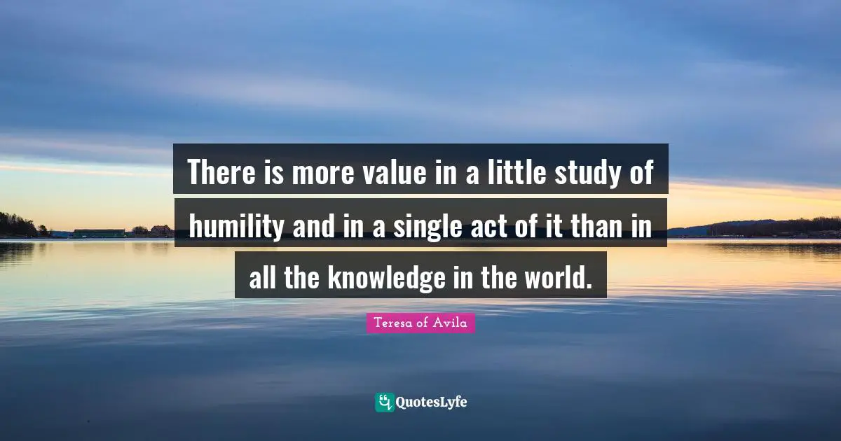There is more value in a little study of humility and in a single act of it than in all the knowledge in the world.