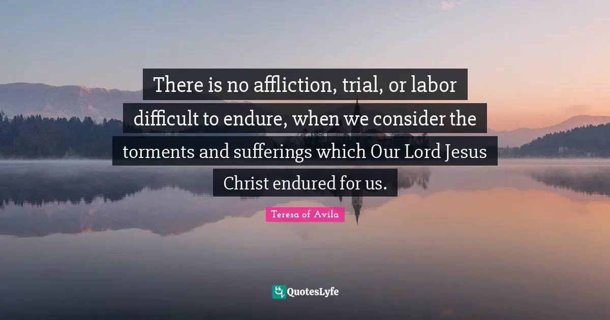 Our Lord Quotes: "There is no affliction, trial, or labor difficult to endure, when we consider the torments and sufferings which Our Lord Jesus Christ endured for us."