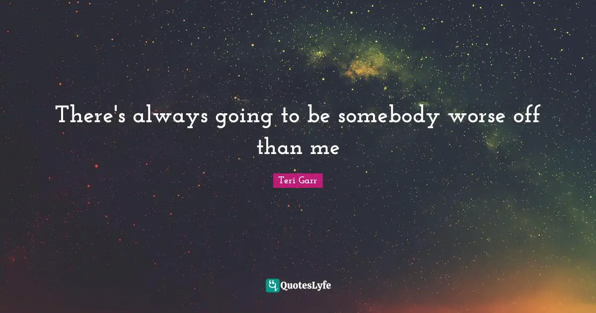 There's always going to be somebody worse off than me