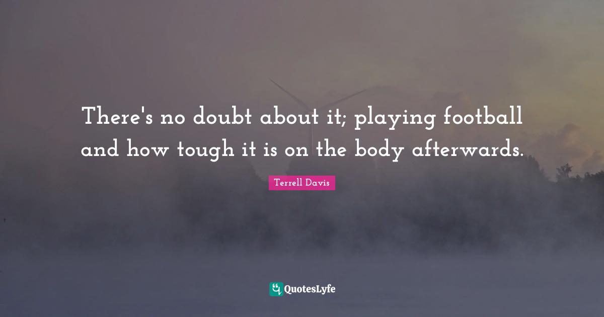 There's no doubt about it; playing football and how tough it is on the body afterwards.
