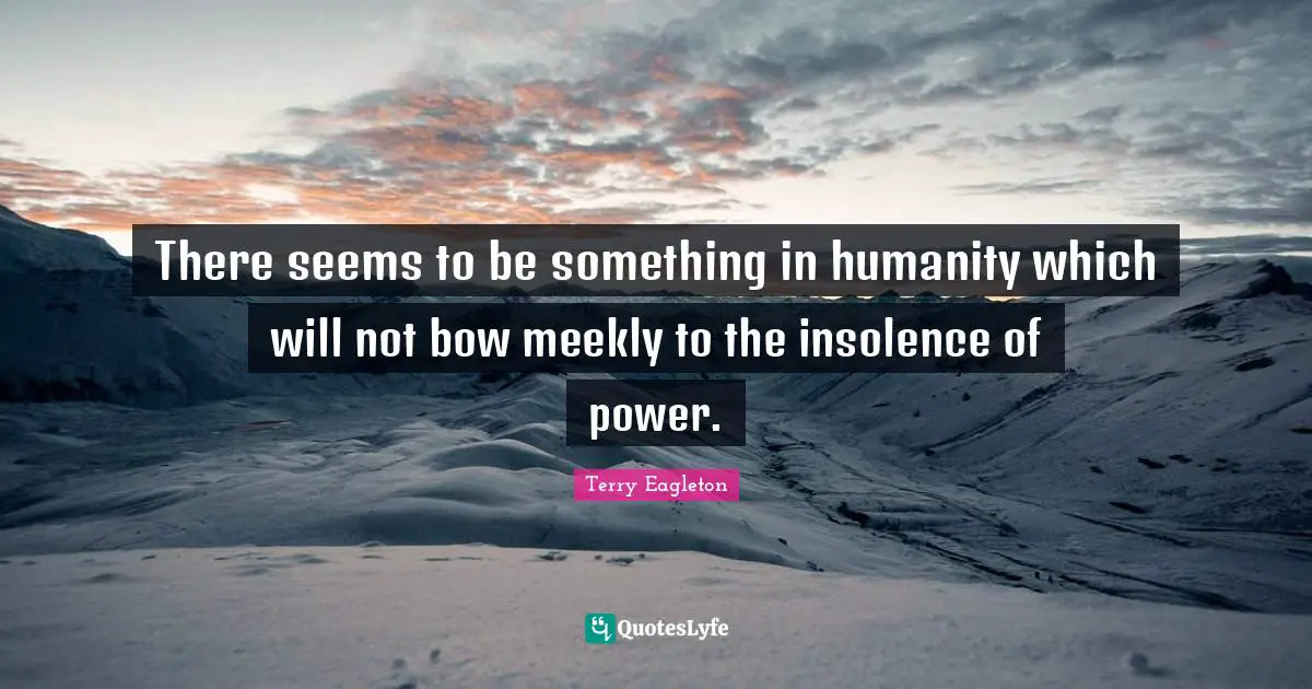 There seems to be something in humanity which will not bow meekly to the insolence of power.