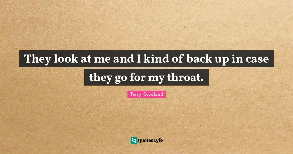 They look at me and I kind of back up in case they go for my throat.