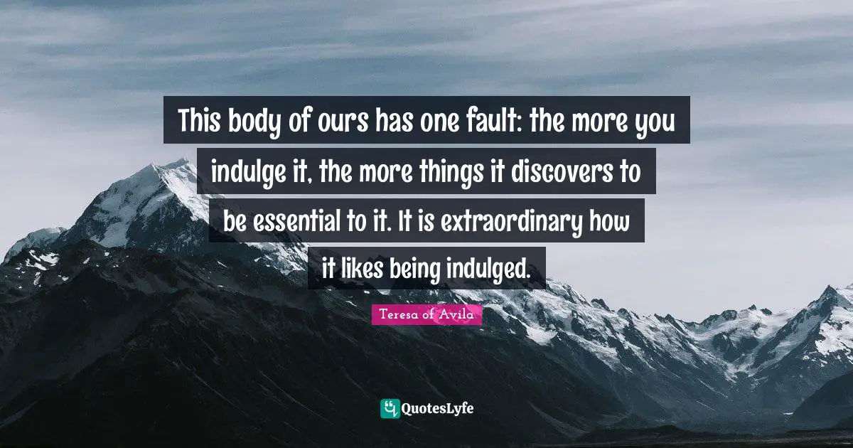 Indulge Quotes: "This body of ours has one fault: the more you indulge it, the more things it discovers to be essential to it. It is extraordinary how it likes being indulged."