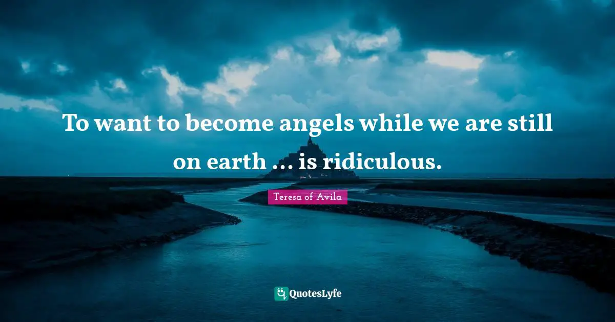 To want to become angels while we are still on earth ... is ridiculous.