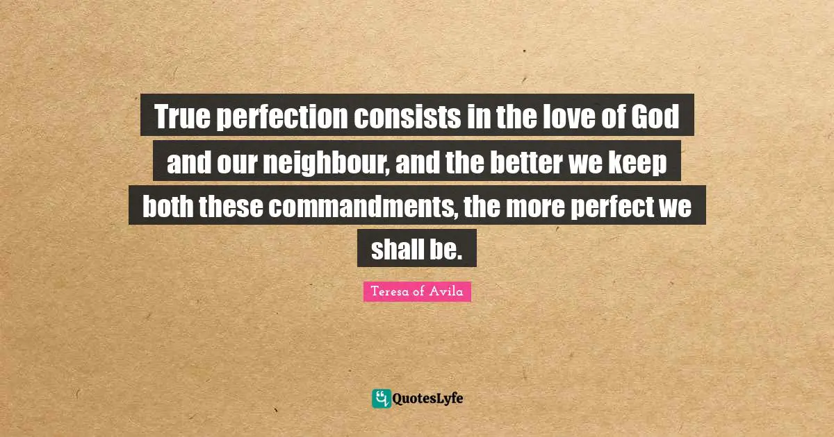 True perfection consists in the love of God and our neighbour, and the better we keep both these commandments, the more perfect we shall be.