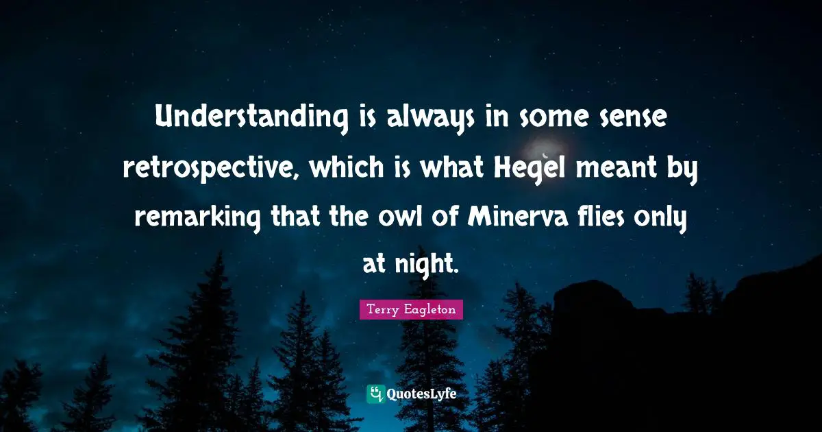 Hegel Quotes: "Understanding is always in some sense retrospective, which is what Hegel meant by remarking that the owl of Minerva flies only at night."